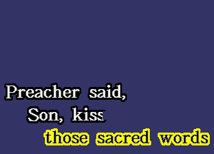 Preacher said,
Son, kiss.