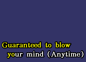 Guaranteed to blow
your mind (Anytime)