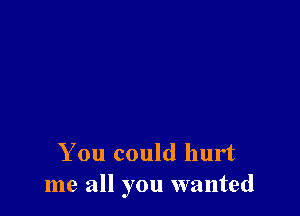 You could hurt
me all you wanted