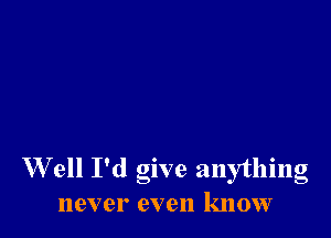 W ell I'd give anything
never even know