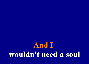 And I
wouldn't need a soul
