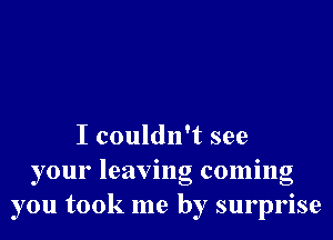 I couldn't see
your leaving coming
you took me by surprise