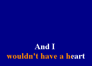And I
wouldn't have a heart