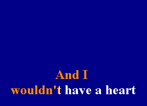 And I
wouldn't have a heart