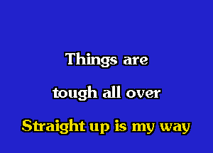 Things are

tough all over

Straight up is my way