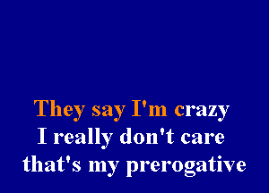 They say I'm crazy
I really don't care
that's my prerogative