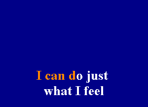 I can do just
what I feel
