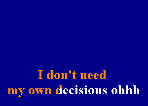 I don't need
my own decisions ohhh