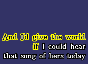 m m 15in
I could hear
that song of hers today