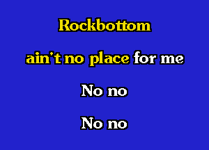 Rockbottom

ain't no place for me

No no

No no
