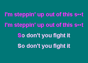 I'm steppin' up out of this Sat
I'm steppin' up out of this Sat
So don't you fight it
So don't you fight it