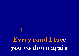 Every road I face
you go down again
