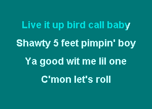 Live it up bird call baby
Shawty 5 feet pimpin' boy

Ya good wit me Iil one

C'mon let's roll