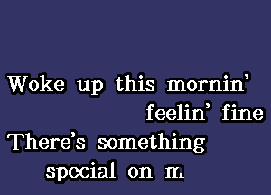Woke up this mornin,
feelin, fine
There,s something
special on IL