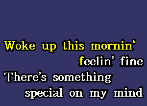Woke up this mornin,
feelin, fine
There,s something
special on my mind