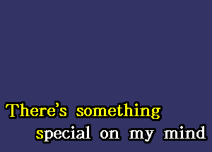Therek something
special on my mind