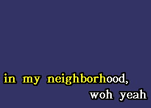 in my neighborhood,
woh yeah