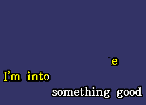 Fm into
something good