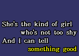 She,s the kind of girl

ths not too shy
And I can tell
something good