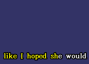 like I hoped she would