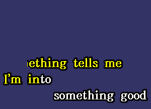 .ething tells me
Fm into
something good