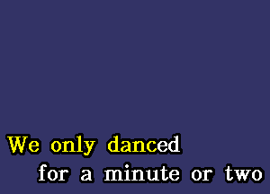 We only danced
for a minute or two