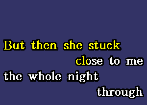 But then she stuck

close to me
the Whole night

through