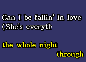 Can I be fallid in love
(Sheh everytb

the Whole night
through