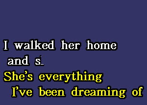 I walked her home
and s.
She,s everything

Fve been dreaming of