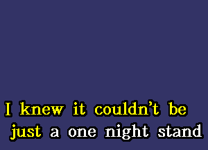 I knew it couldn,t be
just a one night stand