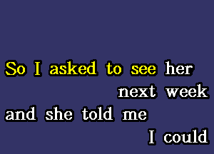 So I asked to see her

next week
and she told me

I could