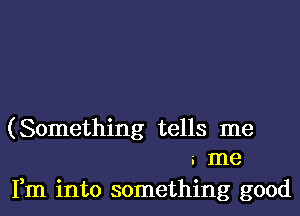 (Something tells me
5 me
Fm into something good