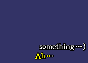 something )
Ah