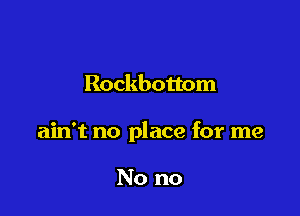 Rockbottom

ain't no place for me

No no