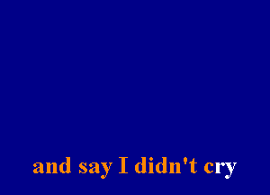 and say I didn't cry