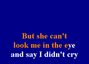 But she can't
look me in the eye
and say I didn't cry