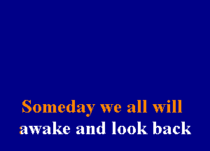 Someday we all will
awake and look back