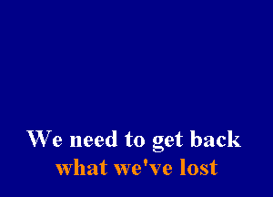 We need to get back
what we've lost