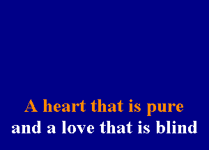 A heart that is pure
and a love that is blind