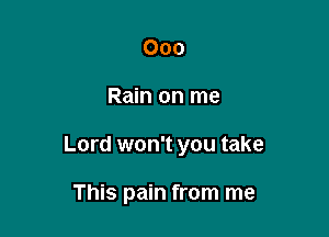 000

Rain on me

Lord won't you take

This pain from me