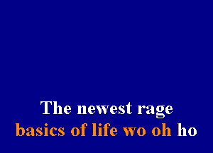 The newest rage
basics of life W0 0h ho