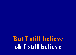 But I still believe
oh I still believe