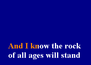 And I know the rock
of all ages will stand