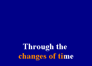 Through the
changes of time