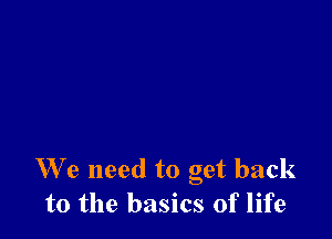 We need to get back
to the basics of life