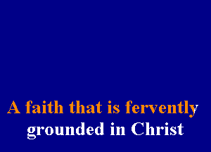 A faith that is fervently
grounded in Christ