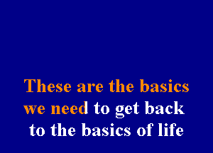These are the basics

we need to get back
to the basics of life