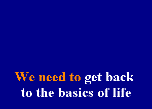 We need to get back
to the basics of life