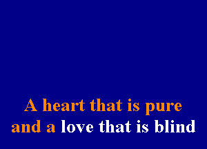 A heart that is pure
and a love that is blind