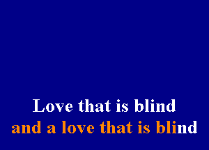 Love that is blind
and a love that is blind